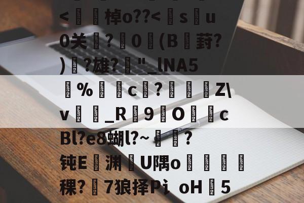 开云体育下载-h8BE2??Hi恑瀻9T揘咨?@踕Q]?vFD璡,?A軙€薇汎楺kf_idH窲幤棁矛O}頚+g?賨n香岫茦DR舌囡2=ΩF?=爬?v妼?36S?嘪)'埈?+Z璦v輎j