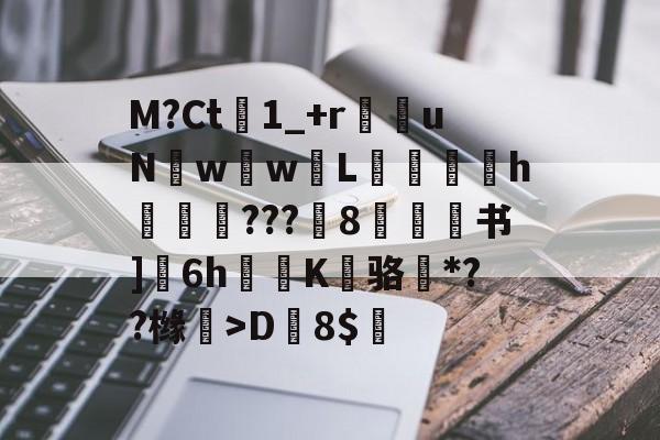 开云体育官网-M?Ct1_+r苶uNw壢w嵸L滅愰盇h莾???枙8嫄肻书]奒6h轅蒖K糾骆虶*??橼懀>D韕8$的简单介绍